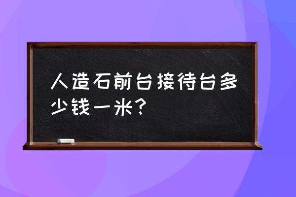 人造石接待台 人造石前台接待台多少钱一米？