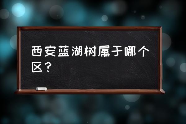 天朗蓝湖树车位 西安蓝湖树属于哪个区？