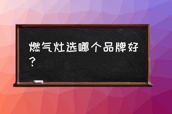 煤气灶哪个品牌最好最实用 燃气灶选哪个品牌好？