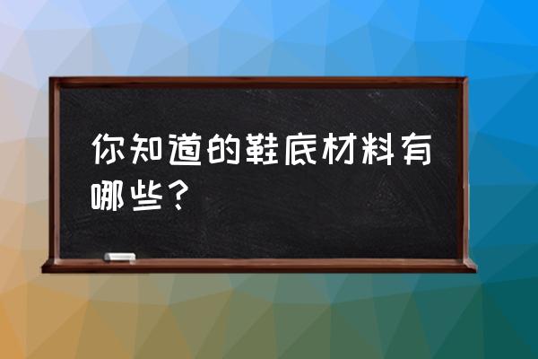 鞋底的材料有哪些种 你知道的鞋底材料有哪些？