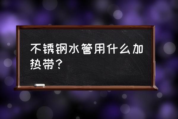 金属管道加热器 不锈钢水管用什么加热带？