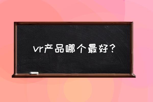 vr产品有哪些 vr产品哪个最好？