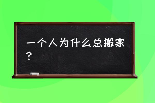 总是搬家的人 一个人为什么总搬家？