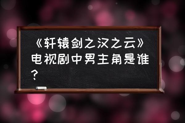 轩辕剑之汉之云笔趣阁 《轩辕剑之汉之云》电视剧中男主角是谁？