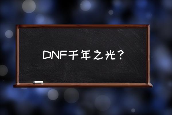 dnf千年之光 DNF千年之光？