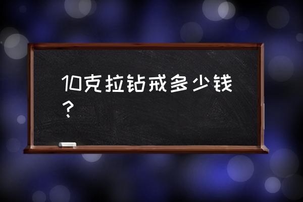 10克拉钻戒大概多少钱 10克拉钻戒多少钱？