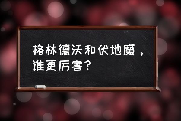 格林德沃和伏地魔谁厉害 格林德沃和伏地魔，谁更厉害？