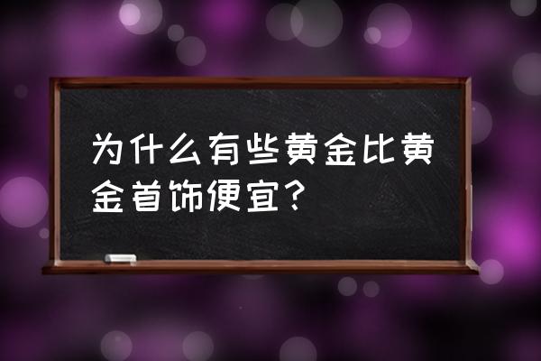 黄金和首饰的价钱一样吗 为什么有些黄金比黄金首饰便宜？