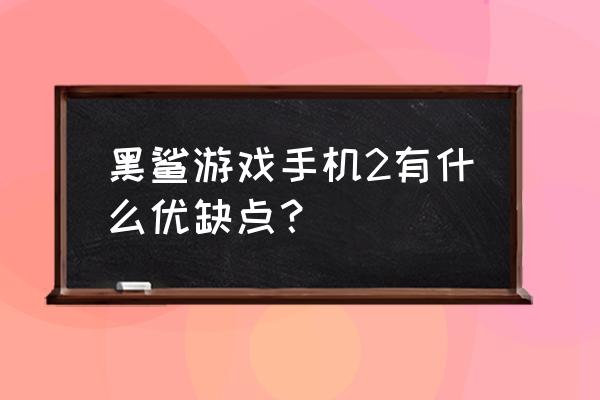 黑鲨手机2缺点 黑鲨游戏手机2有什么优缺点？