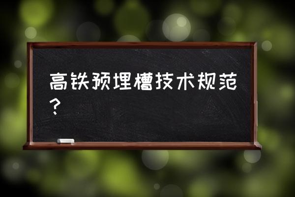 高铁预埋槽道 高铁预埋槽技术规范？