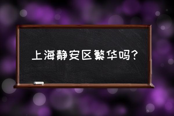 上海市静安区怎么样 上海静安区繁华吗？