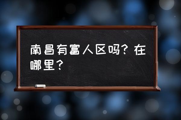 红谷滩圣淘沙花园 南昌有富人区吗？在哪里？