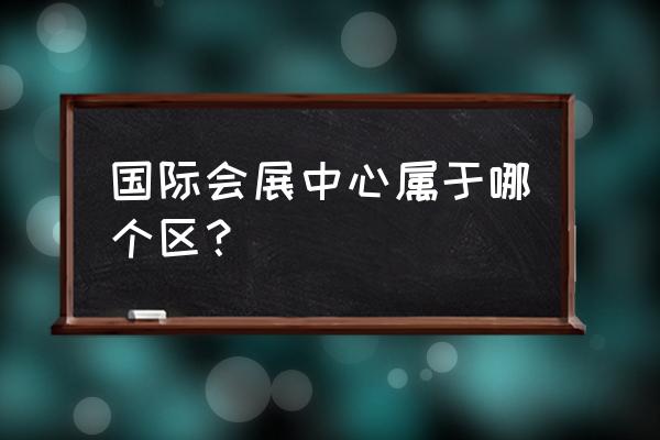 国际会展中心在哪 国际会展中心属于哪个区？