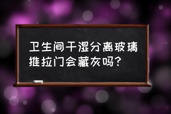 卫生间玻璃移门 卫生间干湿分离玻璃推拉门会藏灰吗？