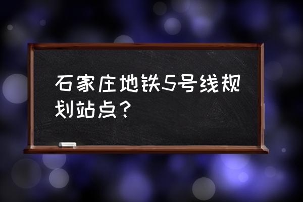 石家庄五星花园 石家庄地铁5号线规划站点？