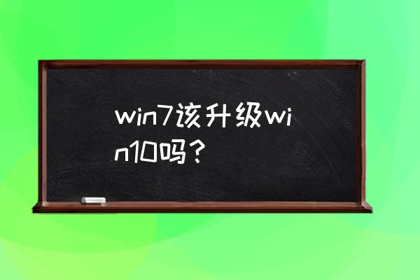 win7升win10有必要吗 win7该升级win10吗？