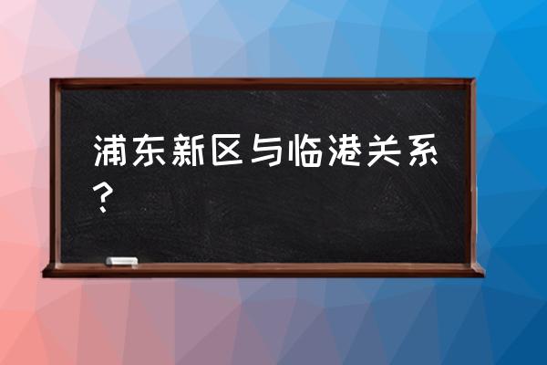 浦东新区临港新城 浦东新区与临港关系？