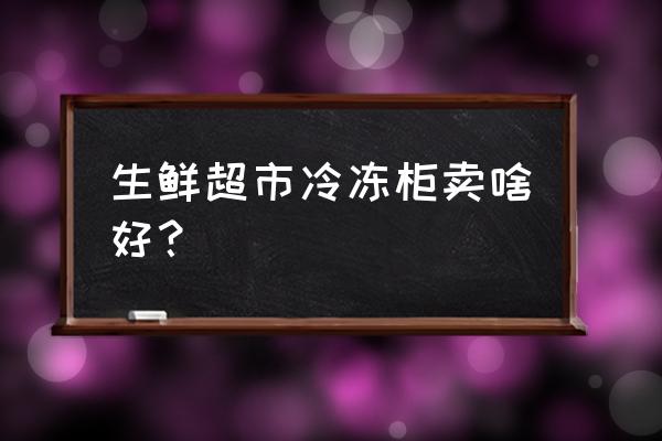 超市生鲜冷柜 生鲜超市冷冻柜卖啥好？