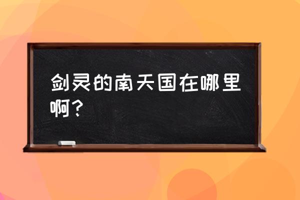 剑灵南天国公告 剑灵的南天国在哪里啊？