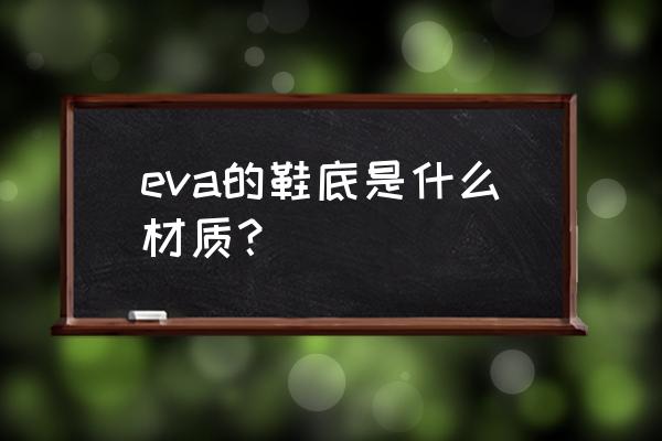 eva鞋底是什么材料 eva的鞋底是什么材质？