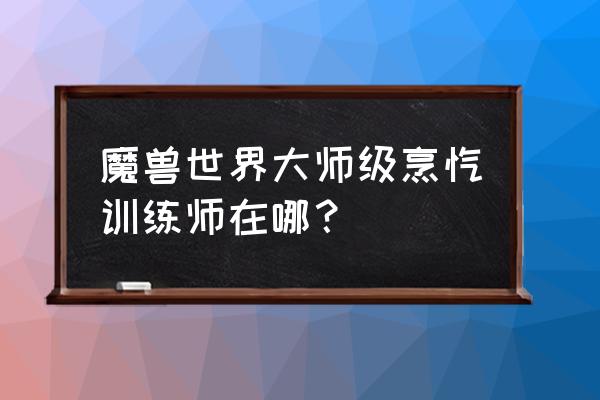 大师级烹饪在哪里学 魔兽世界大师级烹饪训练师在哪？