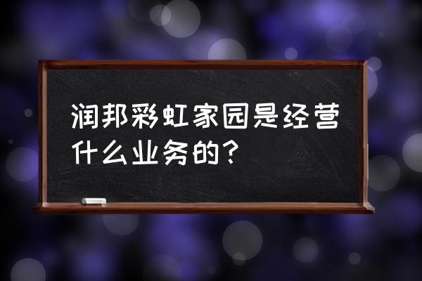 滨州彩虹家园 润邦彩虹家园是经营什么业务的？