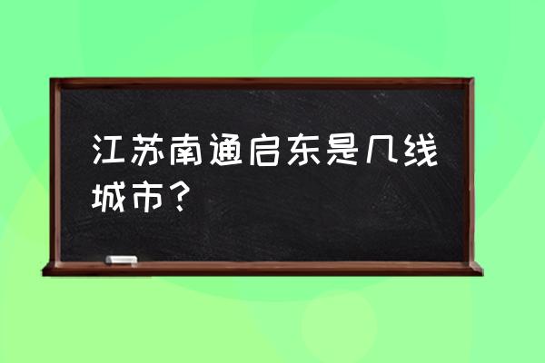 南通启东属于几线城市 江苏南通启东是几线城市？