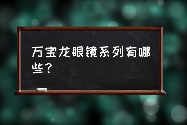 万宝龙眼镜最新款 万宝龙眼镜系列有哪些？