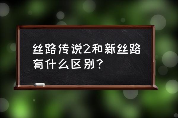 新丝路和丝路传说2的关系 丝路传说2和新丝路有什么区别？