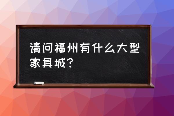 福州最大的家具城 请问福州有什么大型家具城？