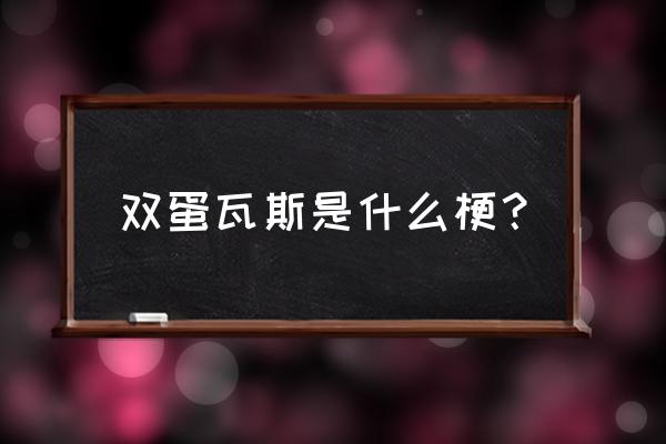 双蛋瓦斯伽勒尔 双蛋瓦斯是什么梗？