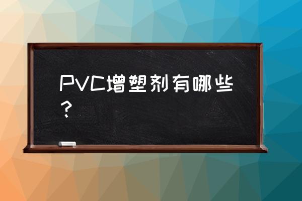 pvc增塑剂种类 PVC增塑剂有哪些？