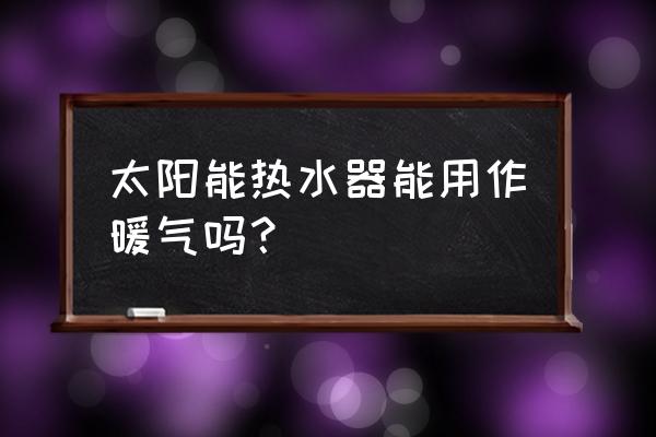 太阳能供暖气 太阳能热水器能用作暖气吗？