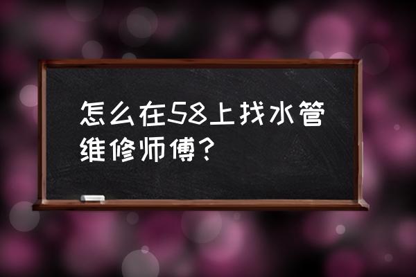 58同城上门维修水管 怎么在58上找水管维修师傅？