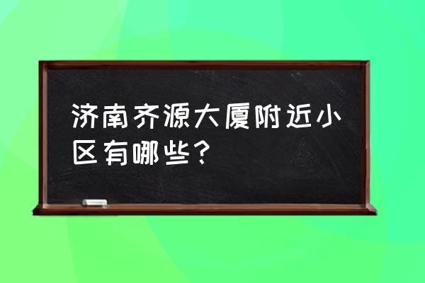 银丰山庄在哪 济南齐源大厦附近小区有哪些？