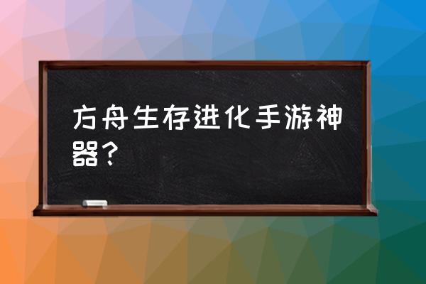 方舟进化手游 方舟生存进化手游神器？