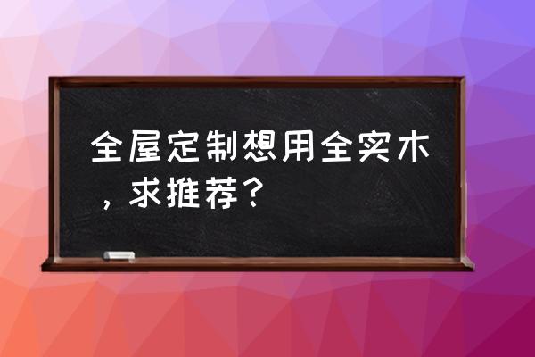 全屋实木定制家具 全屋定制想用全实木，求推荐？