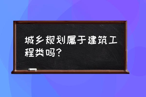 什么叫城乡规划专业 城乡规划属于建筑工程类吗？