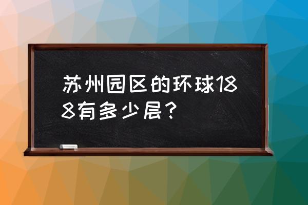 环球188公寓 苏州园区的环球188有多少层？