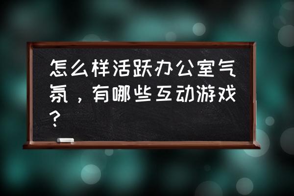 好玩的办公室互动游戏 怎么样活跃办公室气氛，有哪些互动游戏？