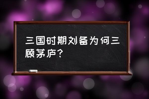 谁三顾茅庐 三国时期刘备为何三顾茅庐？