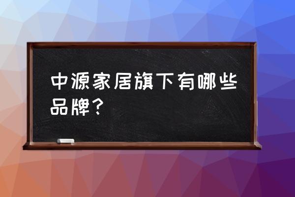 中源家居旗下品牌 中源家居旗下有哪些品牌？