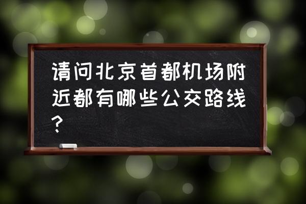 首都机场巴士路线查询 请问北京首都机场附近都有哪些公交路线？