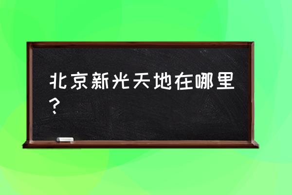 新光天地北京 北京新光天地在哪里？