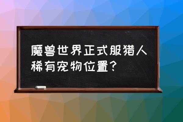 魔兽世界猎人稀有宝宝 魔兽世界正式服猎人稀有宠物位置？