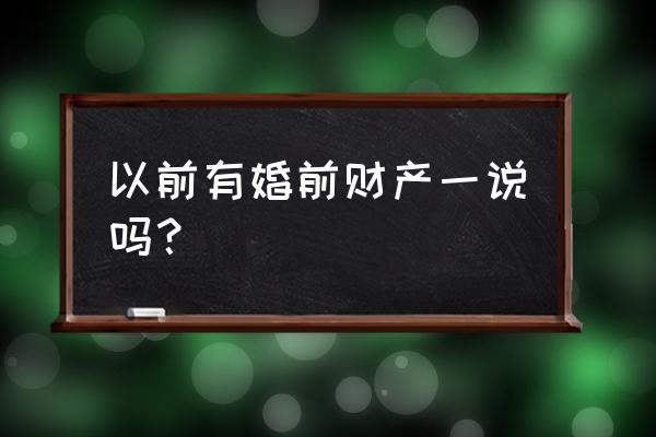 现在还有婚前财产的说法吗 以前有婚前财产一说吗？