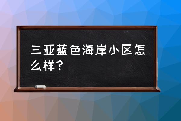 三亚蓝色海岸 三亚蓝色海岸小区怎么样？