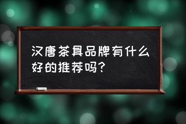 汉唐茶具茶盘 汉唐茶具品牌有什么好的推荐吗？