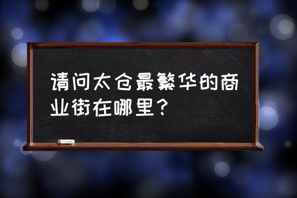 太仓万达广场有几个 请问太仓最繁华的商业街在哪里？