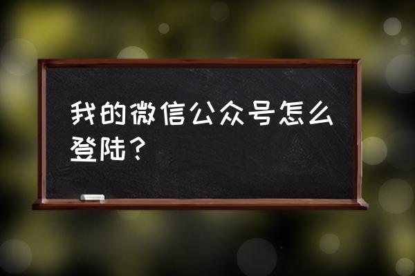 自己的微信公众号怎么登录 我的微信公众号怎么登陆？